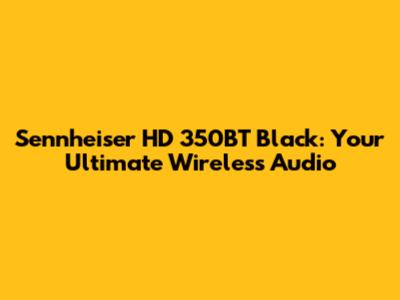 Sennheiser HD 350BT Black: Your Ultimate Wireless Audio