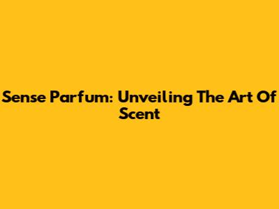 Sense Parfum: Unveiling The Art Of Scent