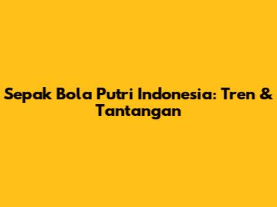 Sepak Bola Putri Indonesia: Tren & Tantangan