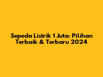 Sepeda Listrik 1 Juta: Pilihan Terbaik & Terbaru 2024