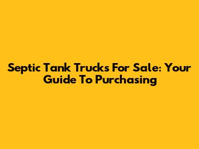 Septic Tank Trucks For Sale: Your Guide To Purchasing