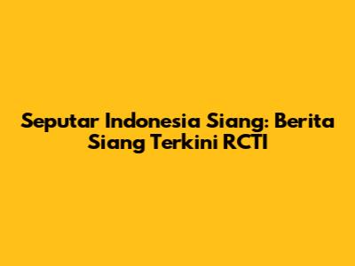 Seputar Indonesia Siang: Berita Siang Terkini RCTI