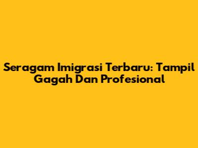 Seragam Imigrasi Terbaru: Tampil Gagah Dan Profesional