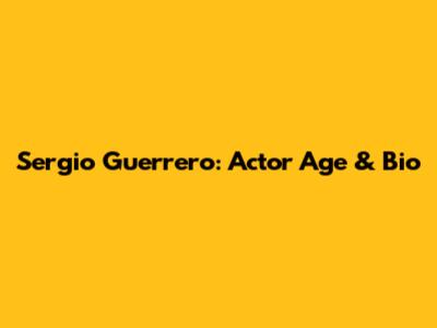 Sergio Guerrero: Actor Age & Bio