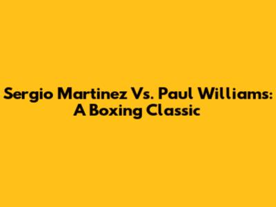Sergio Martinez Vs. Paul Williams: A Boxing Classic