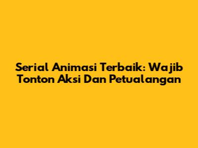 Serial Animasi Terbaik: Wajib Tonton Aksi Dan Petualangan