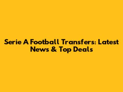 Serie A Football Transfers: Latest News & Top Deals