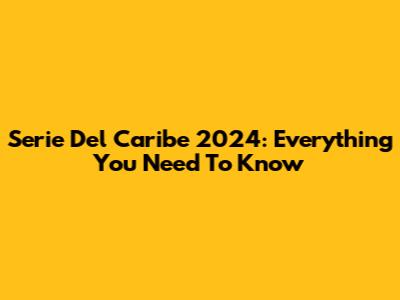 Serie Del Caribe 2024: Everything You Need To Know