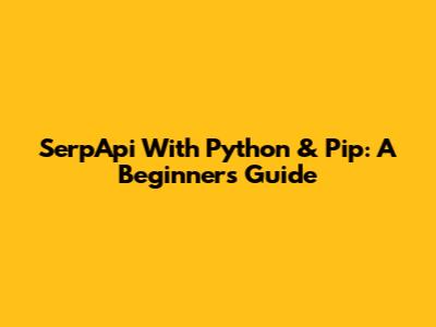SerpApi With Python & Pip: A Beginner's Guide