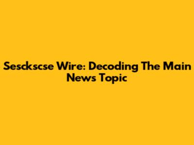 Sesckscse Wire: Decoding The Main News Topic