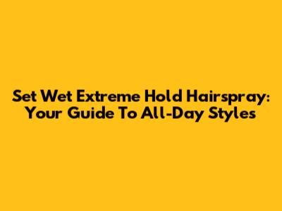 Set Wet Extreme Hold Hairspray: Your Guide To All-Day Styles