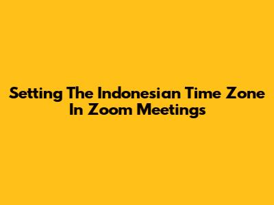 Setting The Indonesian Time Zone In Zoom Meetings