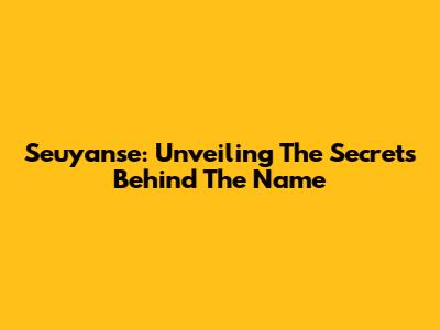 Seuyanse: Unveiling The Secrets Behind The Name