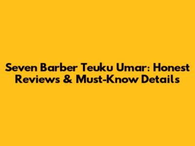 Seven Barber Teuku Umar: Honest Reviews & Must-Know Details