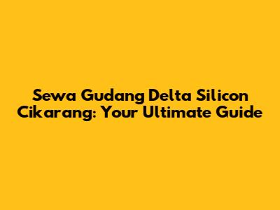 Sewa Gudang Delta Silicon Cikarang: Your Ultimate Guide