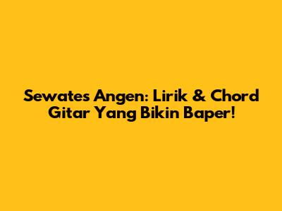 Sewates Angen: Lirik & Chord Gitar Yang Bikin Baper!