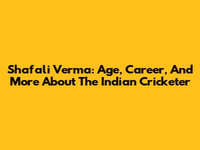 Shafali Verma: Age, Career, And More About The Indian Cricketer