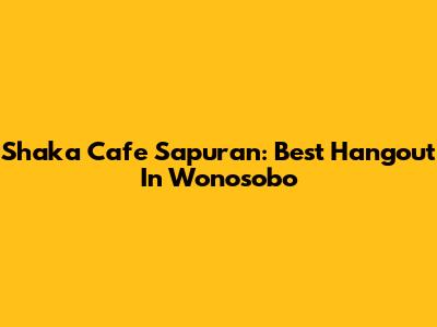 Shaka Cafe Sapuran: Best Hangout In Wonosobo