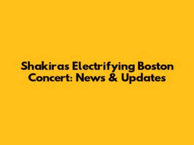 Shakira's Electrifying Boston Concert: News & Updates