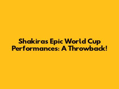 Shakira's Epic World Cup Performances: A Throwback!