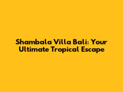 Shambala Villa Bali: Your Ultimate Tropical Escape