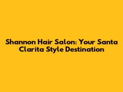 Shannon Hair Salon: Your Santa Clarita Style Destination