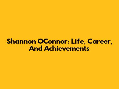 Shannon O'Connor: Life, Career, And Achievements