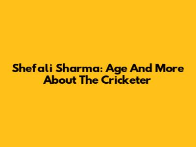 Shefali Sharma: Age And More About The Cricketer