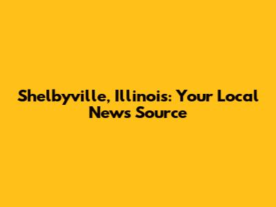 Shelbyville, Illinois: Your Local News Source