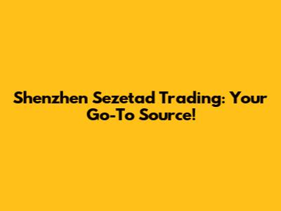 Shenzhen Sezetad Trading: Your Go-To Source!