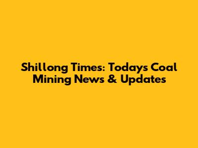 Shillong Times: Today's Coal Mining News & Updates