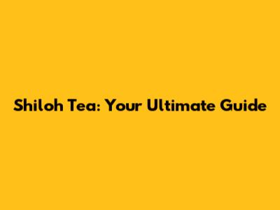 Shiloh Tea: Your Ultimate Guide