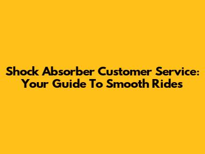 Shock Absorber Customer Service: Your Guide To Smooth Rides