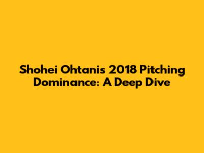 Shohei Ohtani's 2018 Pitching Dominance: A Deep Dive