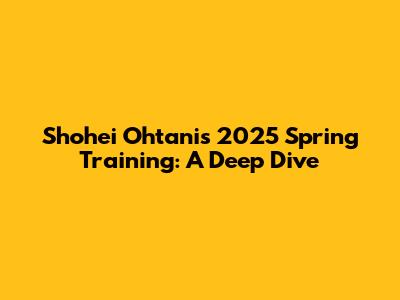 Shohei Ohtani's 2025 Spring Training: A Deep Dive