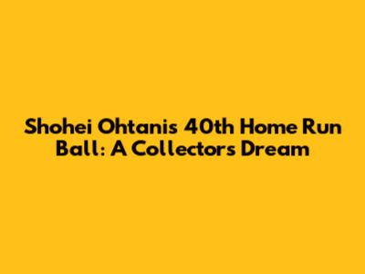 Shohei Ohtani's 40th Home Run Ball: A Collector's Dream