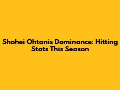 Shohei Ohtani's Dominance: Hitting Stats This Season