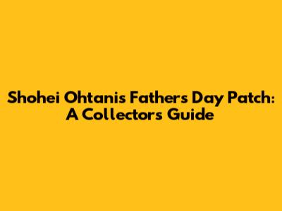 Shohei Ohtani's Father's Day Patch: A Collector's Guide