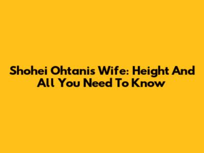 Shohei Ohtani's Wife: Height And All You Need To Know