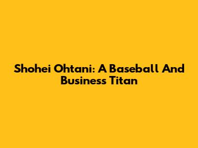 Shohei Ohtani: A Baseball And Business Titan