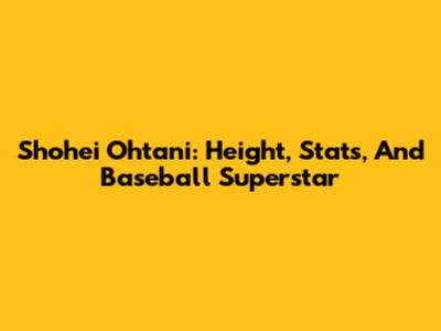 Shohei Ohtani: Height, Stats, And Baseball Superstar