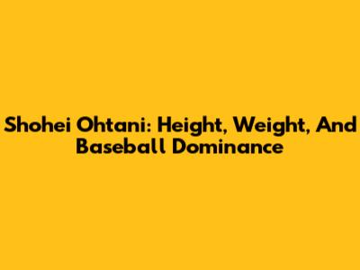 Shohei Ohtani: Height, Weight, And Baseball Dominance