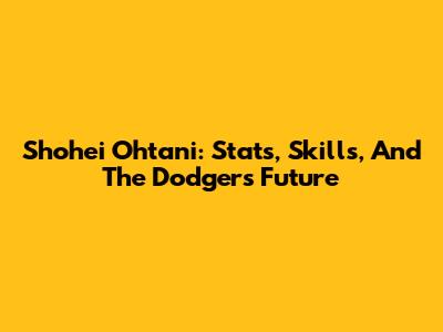 Shohei Ohtani: Stats, Skills, And The Dodgers' Future