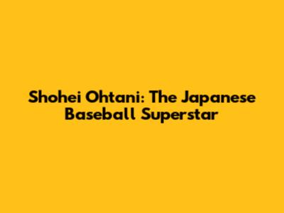 Shohei Ohtani: The Japanese Baseball Superstar
