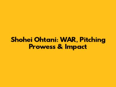 Shohei Ohtani: WAR, Pitching Prowess & Impact