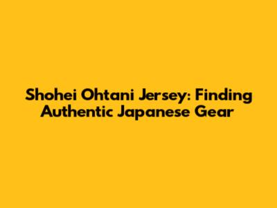 Shohei Ohtani Jersey: Finding Authentic Japanese Gear
