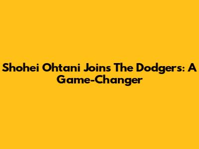Shohei Ohtani Joins The Dodgers: A Game-Changer