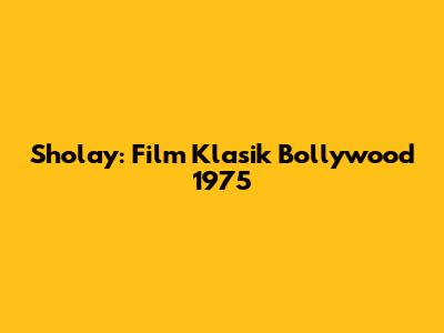 Sholay: Film Klasik Bollywood 1975