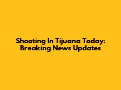 Shooting In Tijuana Today: Breaking News Updates