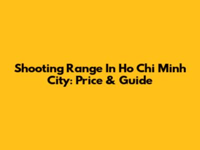 Shooting Range In Ho Chi Minh City: Price & Guide